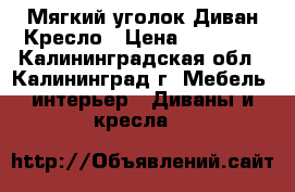 Мягкий уголок Диван Кресло › Цена ­ 20 000 - Калининградская обл., Калининград г. Мебель, интерьер » Диваны и кресла   